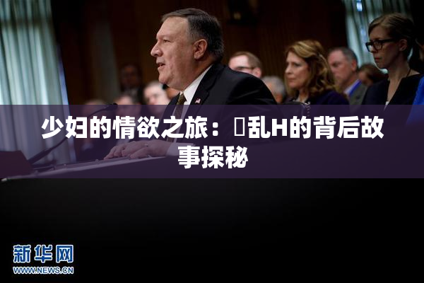 少妇的情欲之旅：婬乱H的背后故事探秘