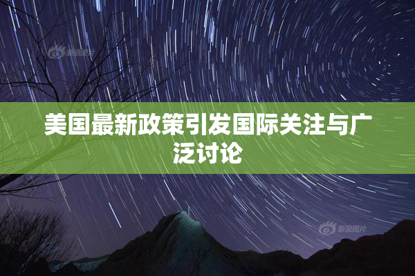 美国最新政策引发国际关注与广泛讨论