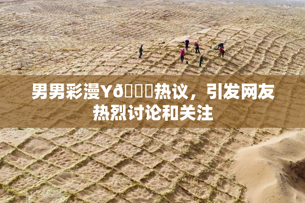 男男彩漫Y🈚热议，引发网友热烈讨论和关注