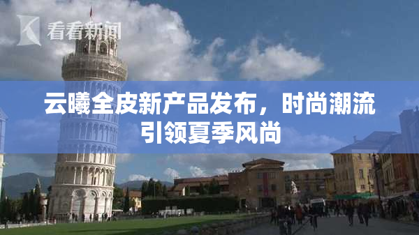 云曦全皮新产品发布，时尚潮流引领夏季风尚