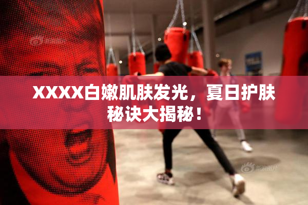 XXXX白嫩肌肤发光，夏日护肤秘诀大揭秘！