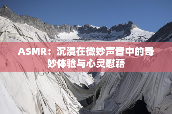 ASMR：沉浸在微妙声音中的奇妙体验与心灵慰藉