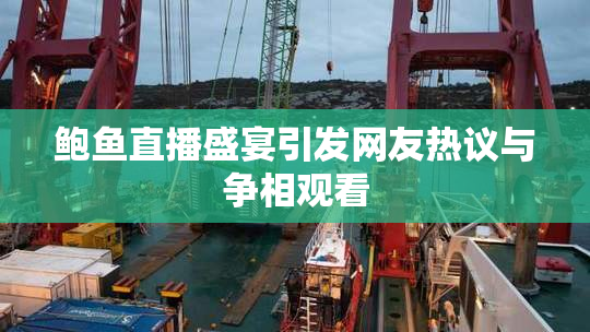 鲍鱼直播盛宴引发网友热议与争相观看