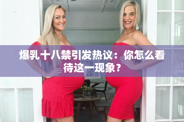 爆乳十八禁引发热议：你怎么看待这一现象？
