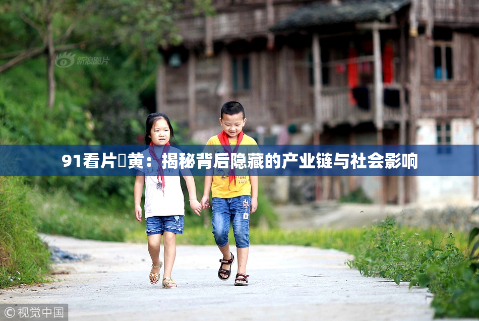 91看片婬黄：揭秘背后隐藏的产业链与社会影响