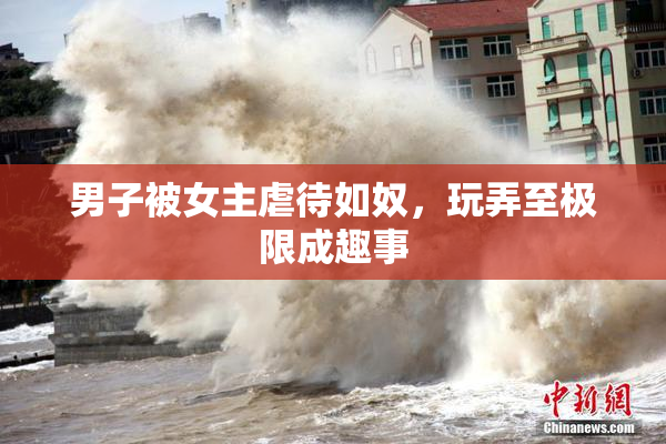 男子被女主虐待如奴，玩弄至极限成趣事