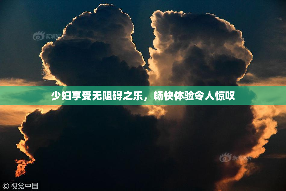 少妇享受无阻碍之乐，畅快体验令人惊叹