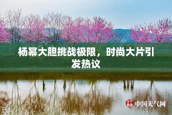 杨幂大胆挑战极限，时尚大片引发热议