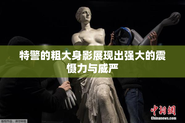 特警的粗大身影展现出强大的震慑力与威严