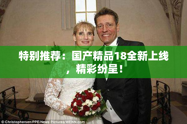 特别推荐：国产精品18全新上线，精彩纷呈！