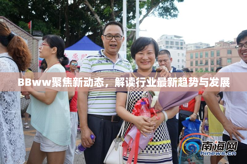 BBww聚焦新动态，解读行业最新趋势与发展