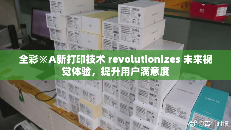 全彩※A新打印技术 revolutionizes 未来视觉体验，提升用户满意度
