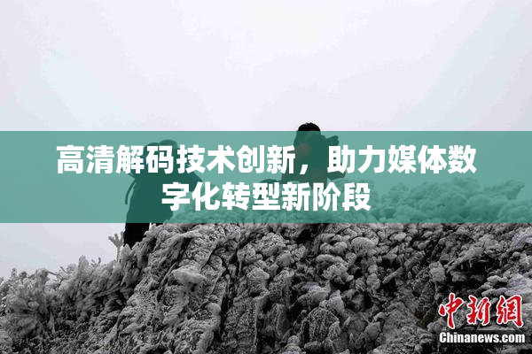 高清解码技术创新，助力媒体数字化转型新阶段