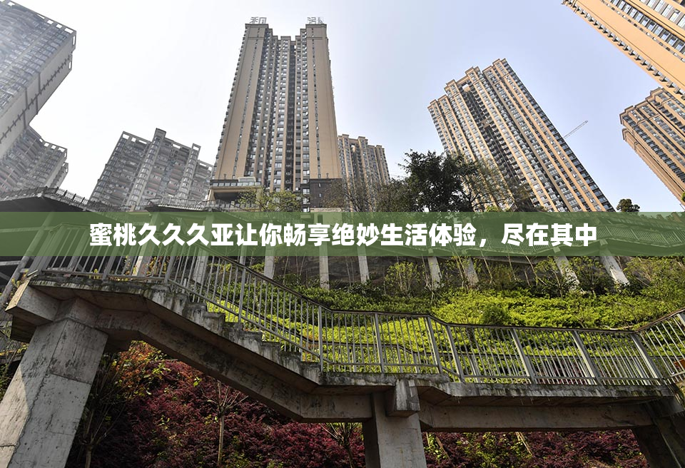 蜜桃久久久亚让你畅享绝妙生活体验，尽在其中