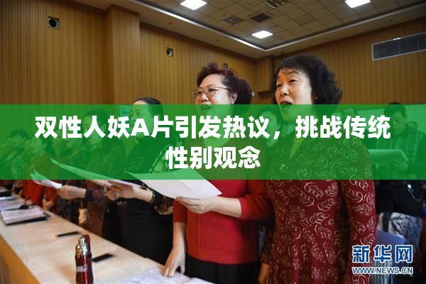 双性人妖A片引发热议，挑战传统性别观念