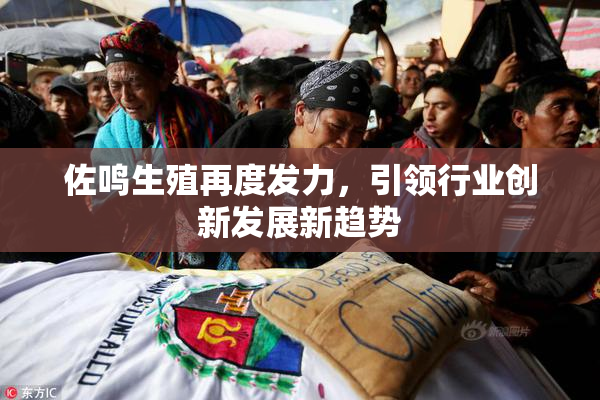 佐鸣生殖再度发力，引领行业创新发展新趋势