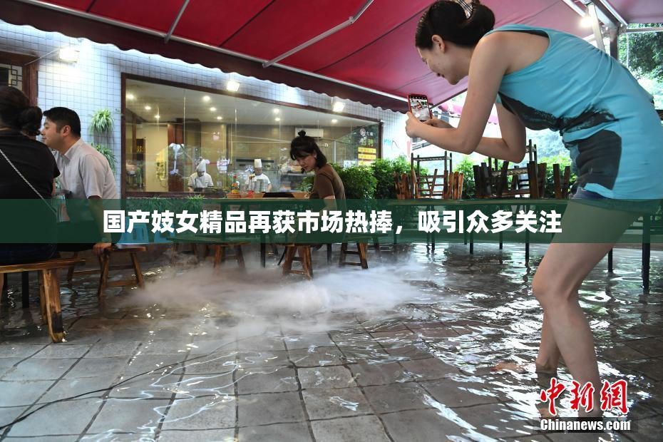 国产妓女精品再获市场热捧，吸引众多关注