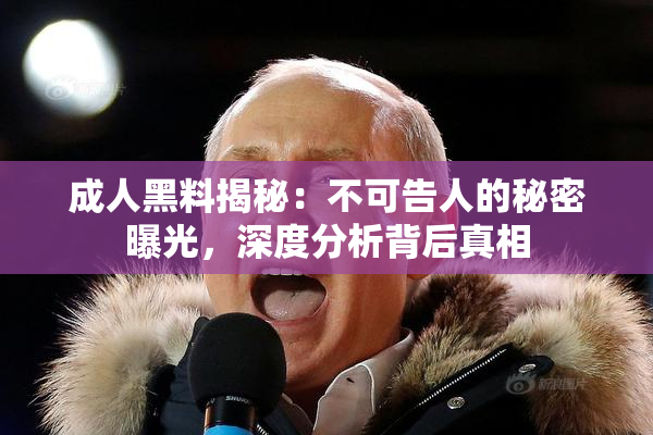 成人黑料揭秘：不可告人的秘密曝光，深度分析背后真相
