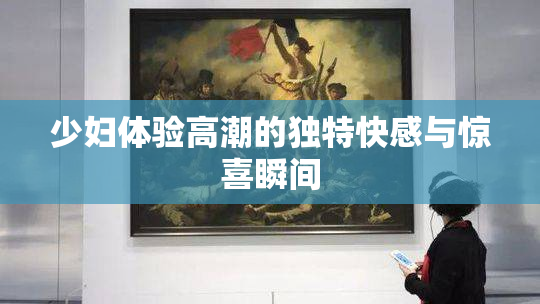 少妇体验高潮的独特快感与惊喜瞬间