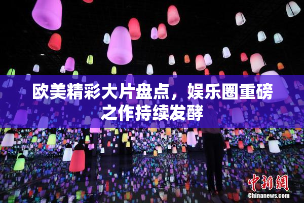欧美精彩大片盘点，娱乐圈重磅之作持续发酵