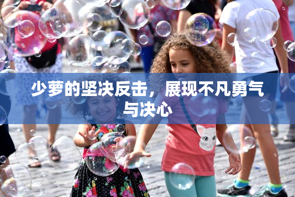 少萝的坚决反击，展现不凡勇气与决心