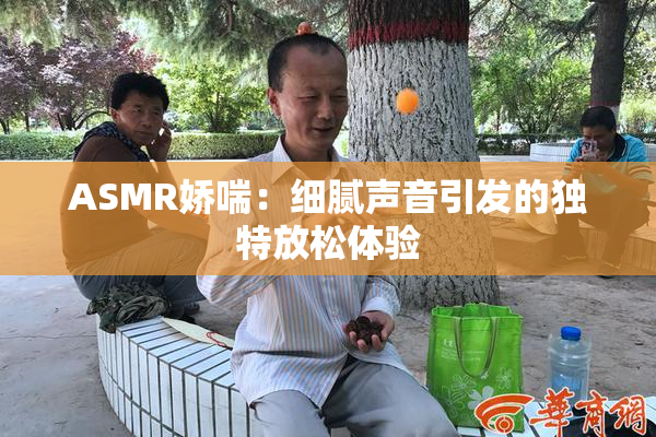 ASMR娇喘：细腻声音引发的独特放松体验