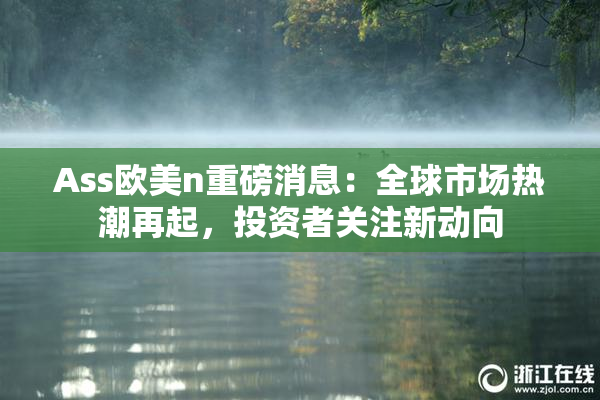 Ass欧美n重磅消息：全球市场热潮再起，投资者关注新动向