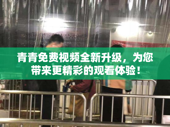 青青免费视频全新升级，为您带来更精彩的观看体验！