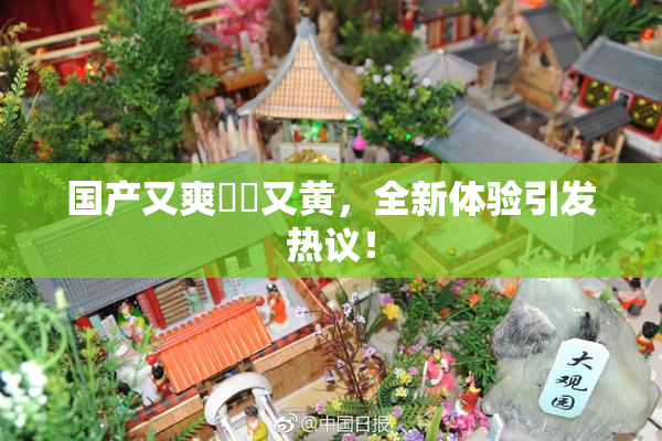 国产又爽❌‌又黄，全新体验引发热议！