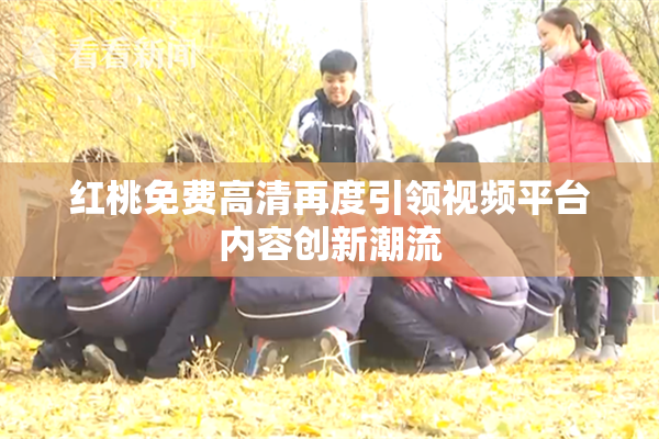 红桃免费高清再度引领视频平台内容创新潮流
