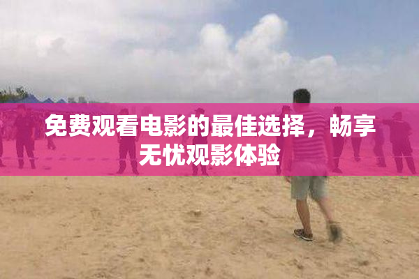 免费观看电影的最佳选择，畅享无忧观影体验