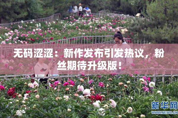 无码涩涩：新作发布引发热议，粉丝期待升级版！