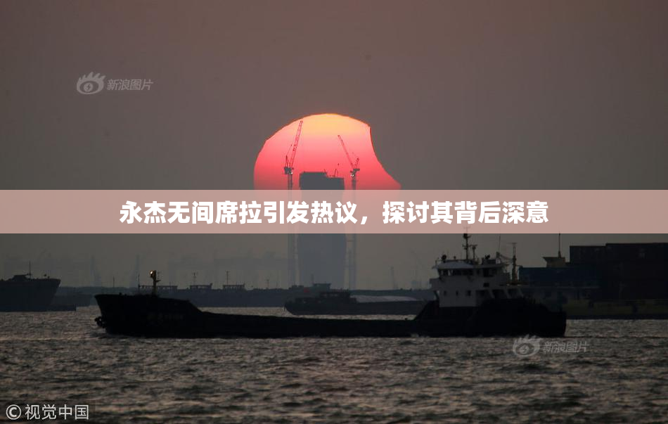 永杰无间席拉引发热议，探讨其背后深意