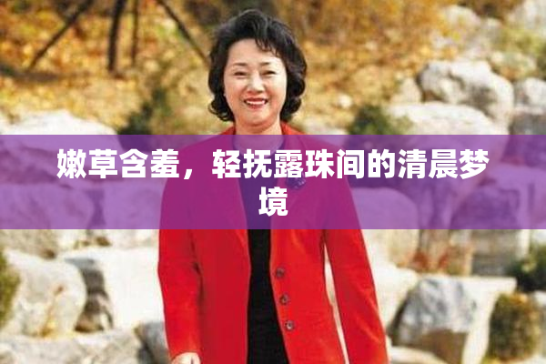 嫩草含羞，轻抚露珠间的清晨梦境