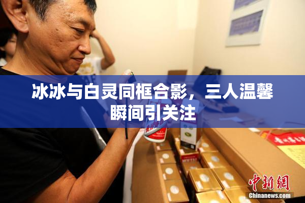 冰冰与白灵同框合影，三人温馨瞬间引关注