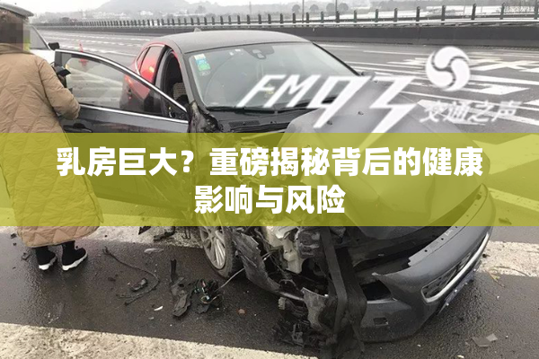 乳房巨大？重磅揭秘背后的健康影响与风险