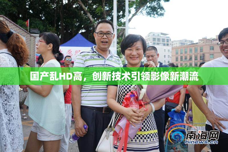 国产乱HD高，创新技术引领影像新潮流