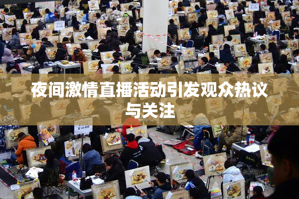 夜间激情直播活动引发观众热议与关注