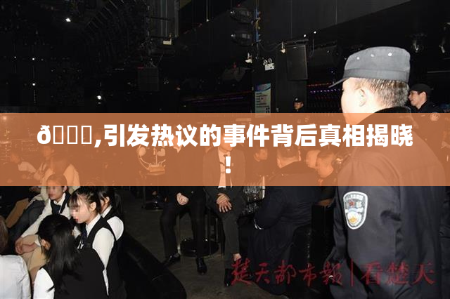 🈚,引发热议的事件背后真相揭晓！