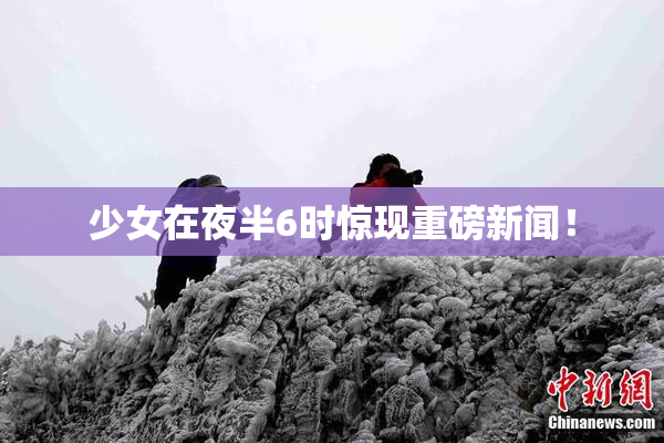 少女在夜半6时惊现重磅新闻！