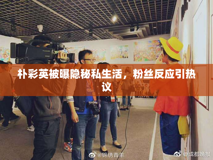 朴彩英被曝隐秘私生活，粉丝反应引热议