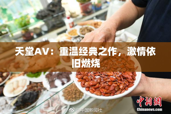 天堂AV：重温经典之作，激情依旧燃烧