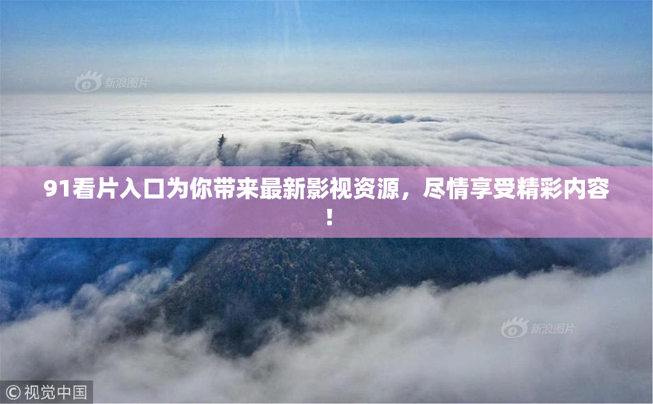 91看片入口为你带来最新影视资源，尽情享受精彩内容！