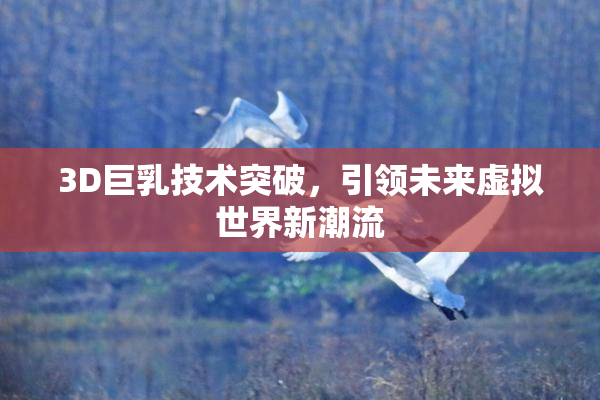 3D巨乳技术突破，引领未来虚拟世界新潮流