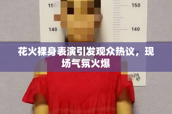 花火裸身表演引发观众热议，现场气氛火爆