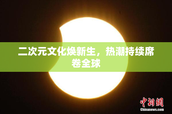 二次元文化焕新生，热潮持续席卷全球