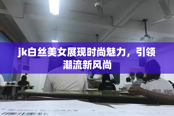 jk白丝美女展现时尚魅力，引领潮流新风尚
