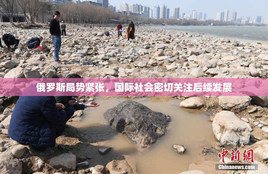俄罗斯局势紧张，国际社会密切关注后续发展
