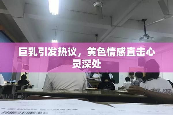 巨乳引发热议，黄色情感直击心灵深处