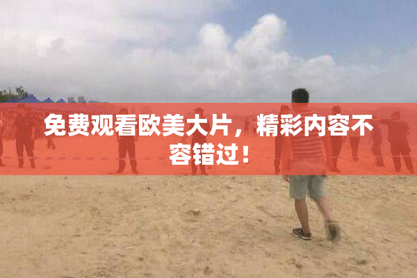 免费观看欧美大片，精彩内容不容错过！